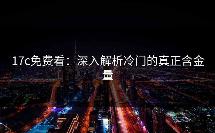 17c免费看:深入解析冷门的真正含金量 17c免费看:深入解析冷门的真正含金量