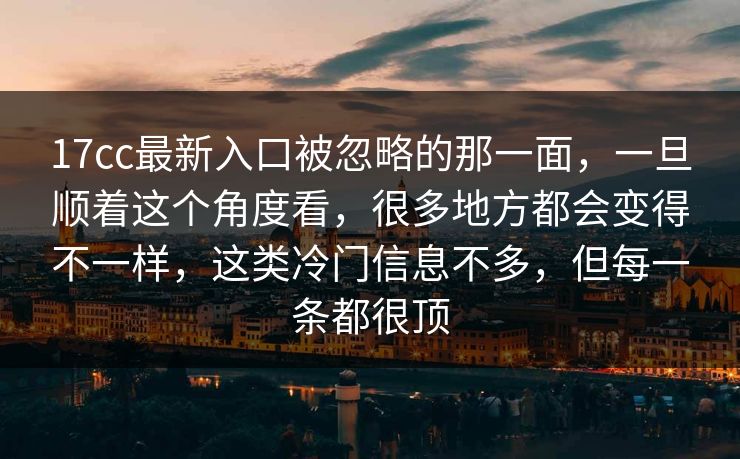 17cc最新入口被忽略的那一面，一旦顺着这个角度看，很多地方都会变得不一样，这类冷门信息不多，但每一条都很顶
