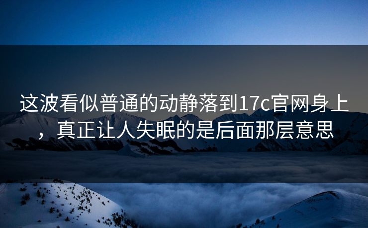 这波看似普通的动静落到17c官网身上,真正让人失眠的是后面那层意思 这波看似普通的动静落到17c官网身上,真正让人失眠的是后面那层意思