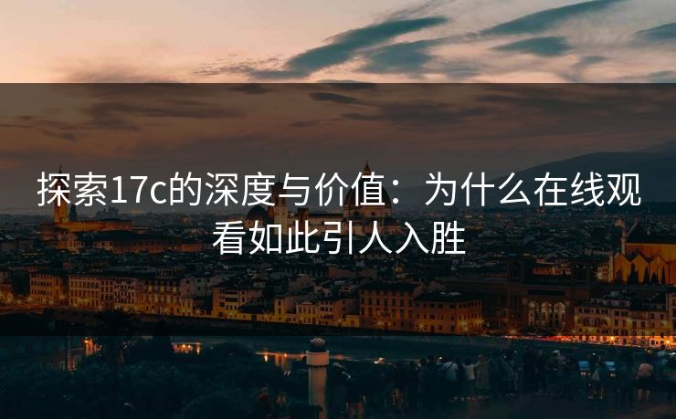 探索17c的深度与价值:为什么在线观看如此引人入胜 探索17c的深度与价值:为什么在线观看如此引人入胜
