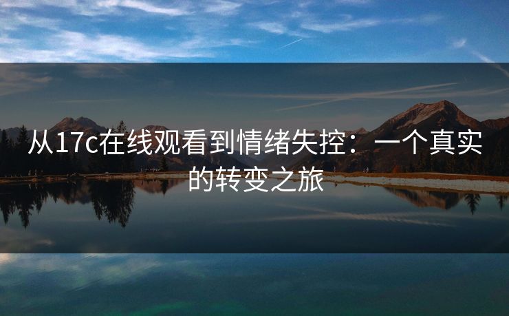 从17c在线观看到情绪失控:一个真实的转变之旅 从17c在线观看到情绪失控:一个真实的转变之旅