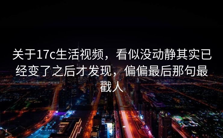 关于17c生活视频，看似没动静其实已经变了之后才发现，偏偏最后那句最戳人