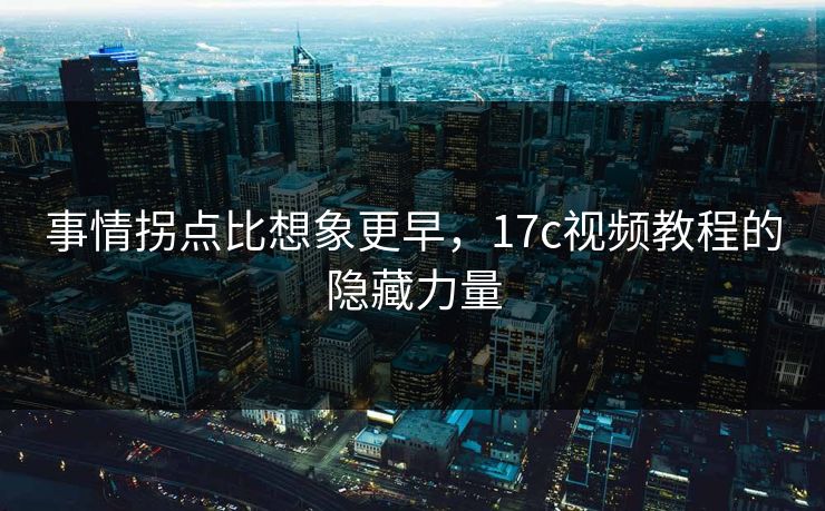事情拐点比想象更早，17c视频教程的隐藏力量
