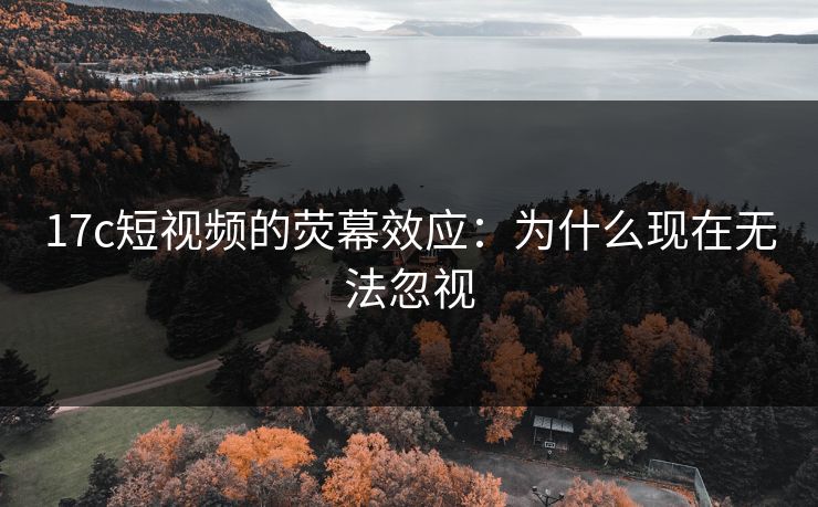 17c短视频的荧幕效应：为什么现在无法忽视