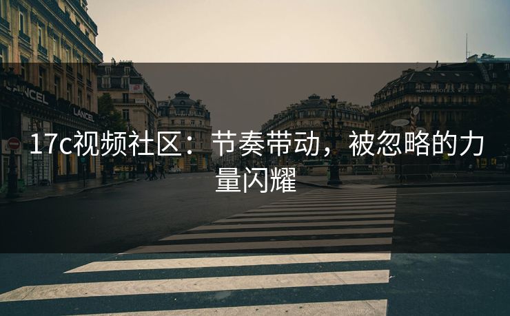 17c视频社区：节奏带动，被忽略的力量闪耀