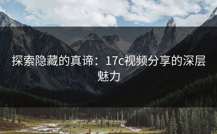 探索隐藏的真谛:17c视频分享的深层魅力 探索隐藏的真谛:17c视频分享的深层魅力