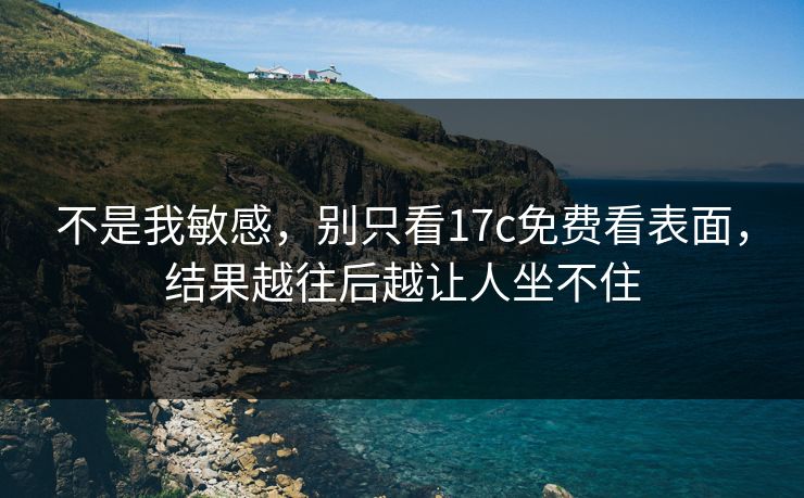 不是我敏感,别只看17c免费看表面,结果越往后越让人坐不住 不是我敏感,别只看17c免费看表面,结果越往后越让人坐不住