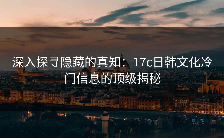 深入探寻隐藏的真知：17c日韩文化冷门信息的顶级揭秘