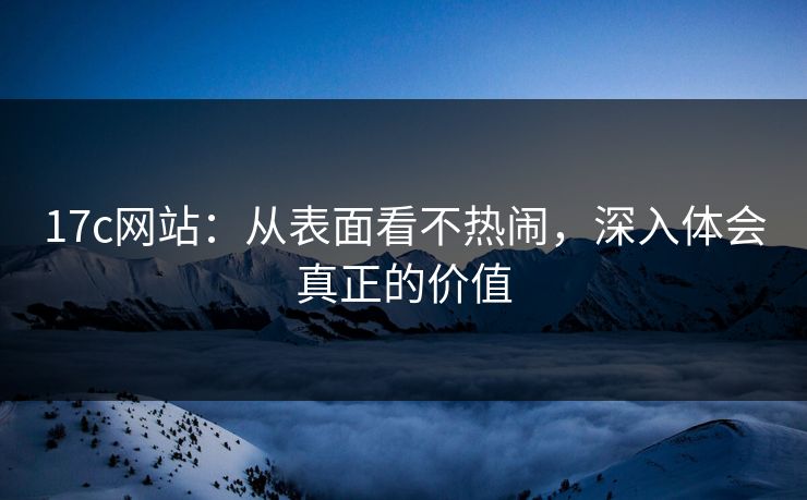17c网站：从表面看不热闹，深入体会真正的价值