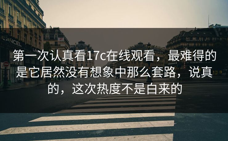 第一次认真看17c在线观看,最难得的是它居然没有想象中那么套路,说真的,这次热度不是白来的 第一次认真看17c在线观看,最难得的是它居然没有想象中那么套路,说真的,这次热度不是白来的