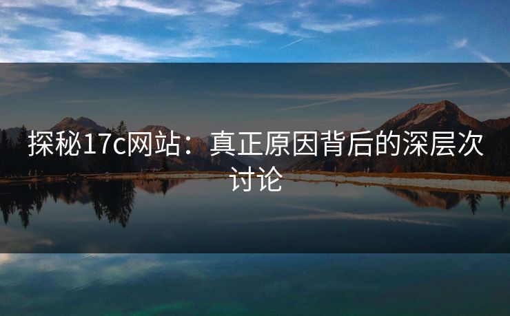 探秘17c网站:真正原因背后的深层次讨论 探秘17c网站:真正原因背后的深层次讨论