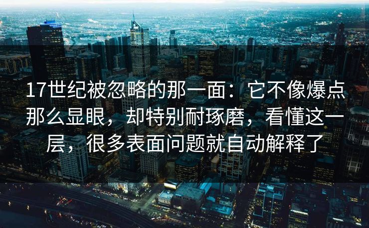 17世纪被忽略的那一面:它不像爆点那么显眼,却特别耐琢磨,看懂这一层,很多表面问题就自动解释了 17世纪被忽略的那一面:它不像爆点那么显眼,却特别耐琢磨,看懂这一层,很多表面问题就自动解释了