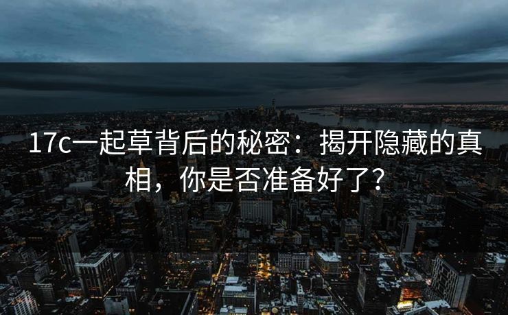 17c一起草背后的秘密：揭开隐藏的真相，你是否准备好了？