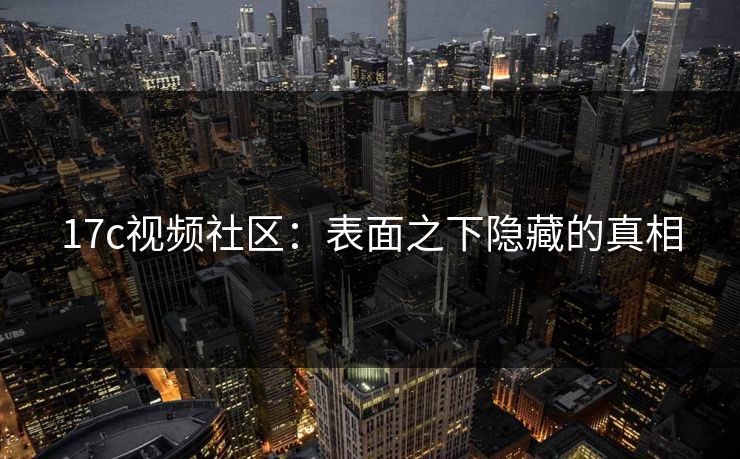 17c视频社区：表面之下隐藏的真相