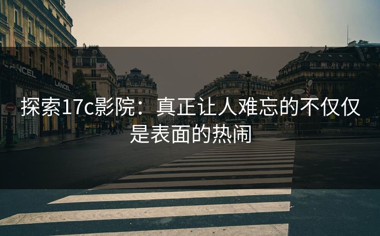 探索17c影院：真正让人难忘的不仅仅是表面的热闹