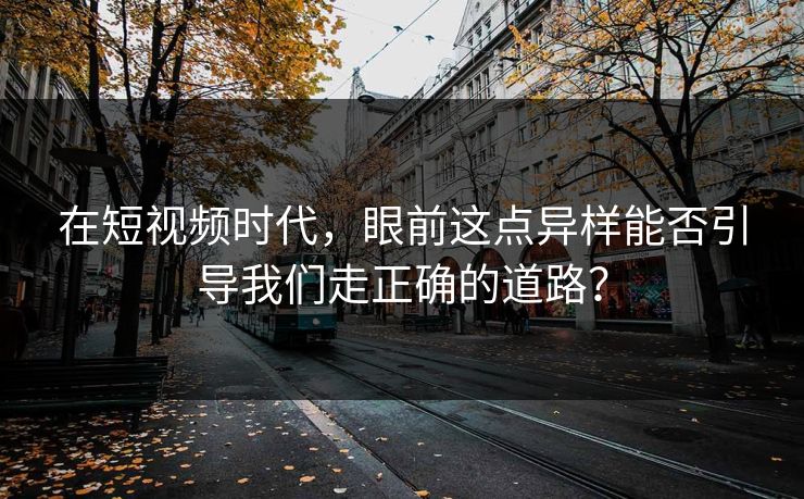 在短视频时代，眼前这点异样能否引导我们走正确的道路？