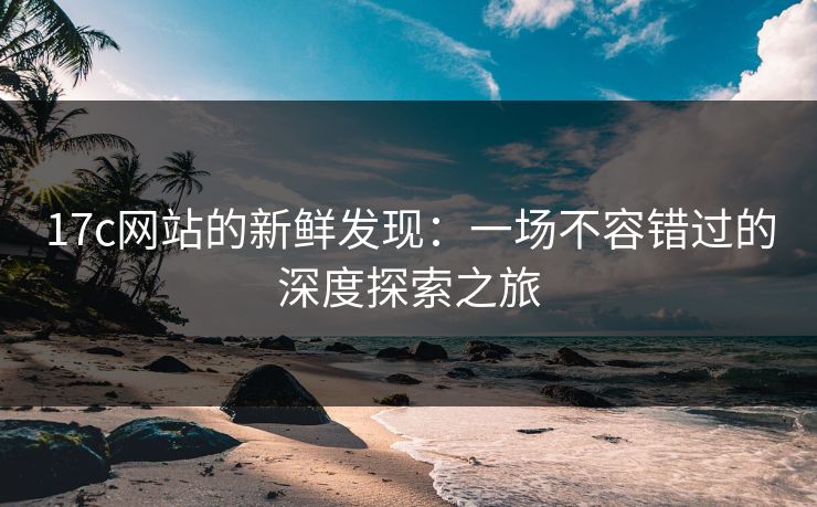 17c网站的新鲜发现：一场不容错过的深度探索之旅