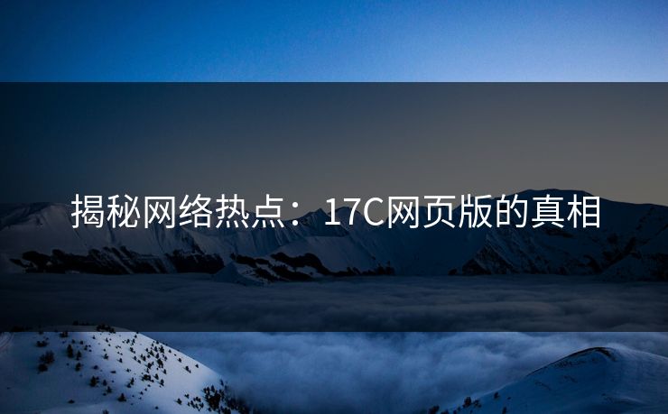 揭秘网络热点:17C网页版的真相 揭秘网络热点:17C网页版的真相