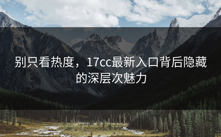 别只看热度，17cc最新入口背后隐藏的深层次魅力