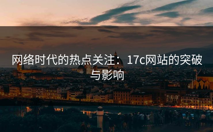 网络时代的热点关注：17c网站的突破与影响