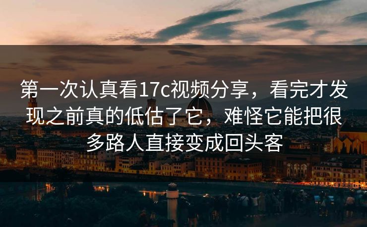 第一次认真看17c视频分享,看完才发现之前真的低估了它,难怪它能把很多路人直接变成回头客 第一次认真看17c视频分享,看完才发现之前真的低估了它,难怪它能把很多路人直接变成回头客
