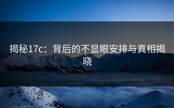 揭秘17c：背后的不显眼安排与真相揭晓