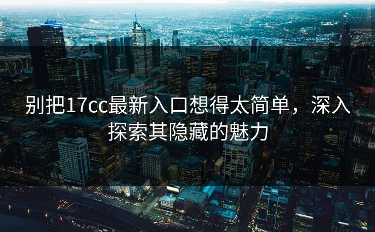 别把17cc最新入口想得太简单，深入探索其隐藏的魅力