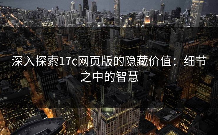深入探索17c网页版的隐藏价值：细节之中的智慧