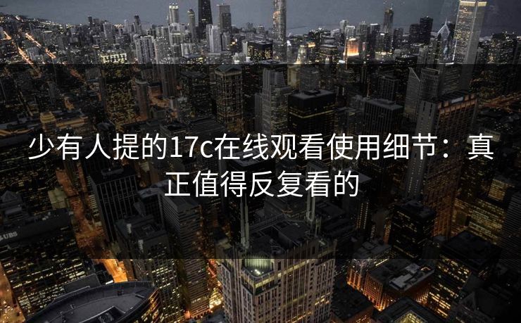 少有人提的17c在线观看使用细节：真正值得反复看的