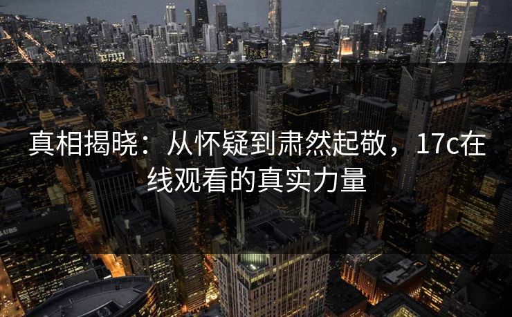 真相揭晓:从怀疑到肃然起敬,17c在线观看的真实力量 真相揭晓:从怀疑到肃然起敬,17c在线观看的真实力量
