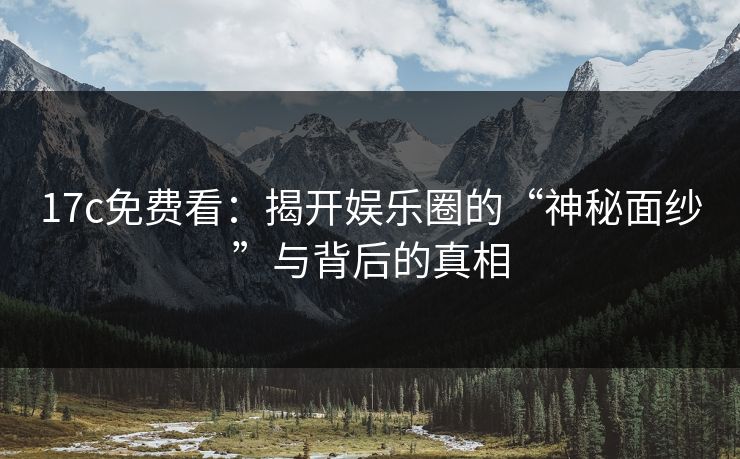 17c免费看:揭开娱乐圈的“神秘面纱”与背后的真相 17c免费看:揭开娱乐圈的“神秘面纱”与背后的真相