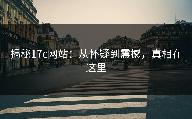 揭秘17c网站：从怀疑到震撼，真相在这里