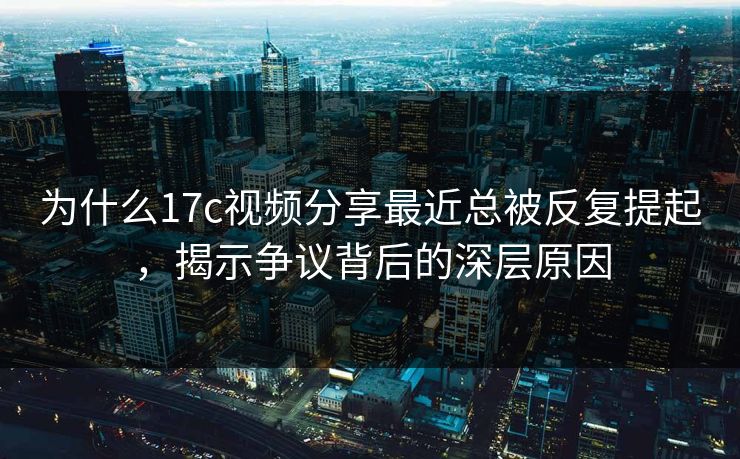 为什么17c视频分享最近总被反复提起,揭示争议背后的深层原因 为什么17c视频分享最近总被反复提起,揭示争议背后的深层原因