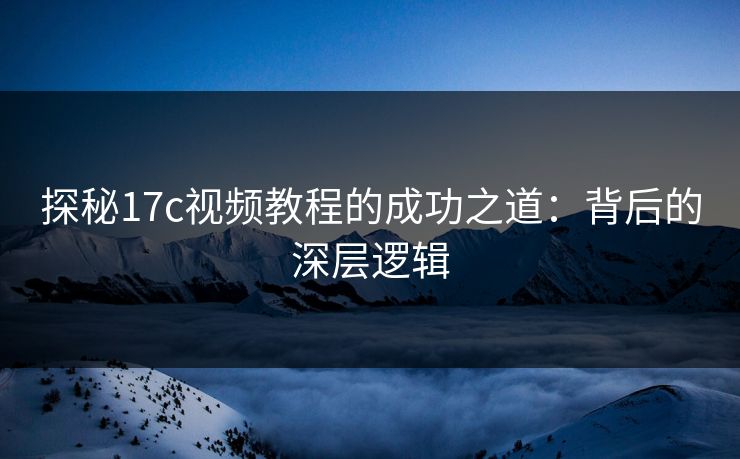 探秘17c视频教程的成功之道：背后的深层逻辑