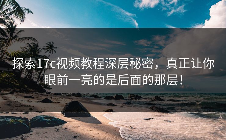 探索17c视频教程深层秘密，真正让你眼前一亮的是后面的那层！