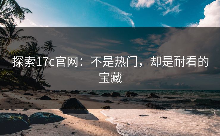 探索17c官网：不是热门，却是耐看的宝藏