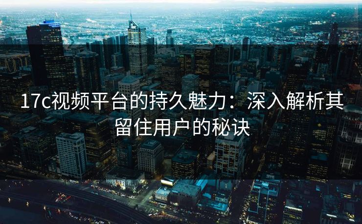 17c视频平台的持久魅力：深入解析其留住用户的秘诀