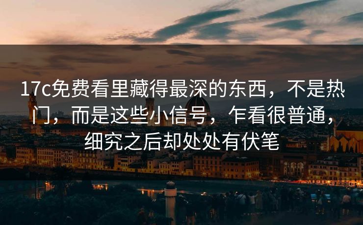17c免费看里藏得最深的东西，不是热门，而是这些小信号，乍看很普通，细究之后却处处有伏笔