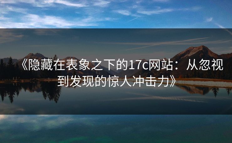 《隐藏在表象之下的17c网站：从忽视到发现的惊人冲击力》