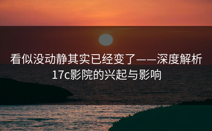 看似没动静其实已经变了——深度解析17c影院的兴起与影响