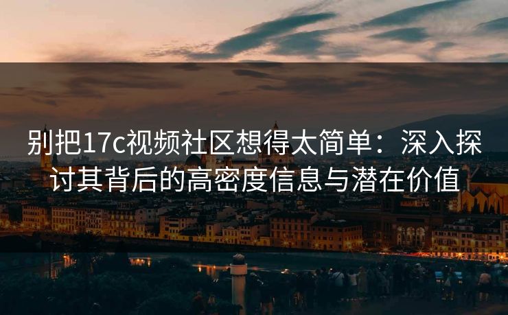 别把17c视频社区想得太简单：深入探讨其背后的高密度信息与潜在价值