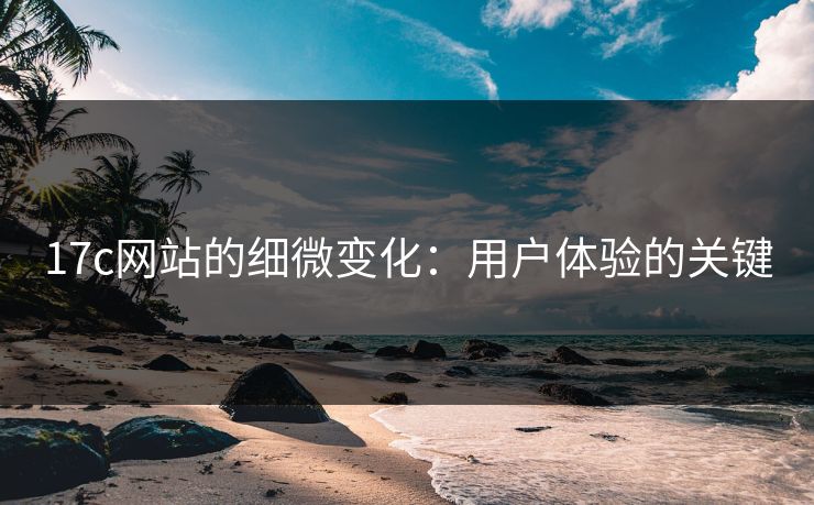 17c网站的细微变化：用户体验的关键