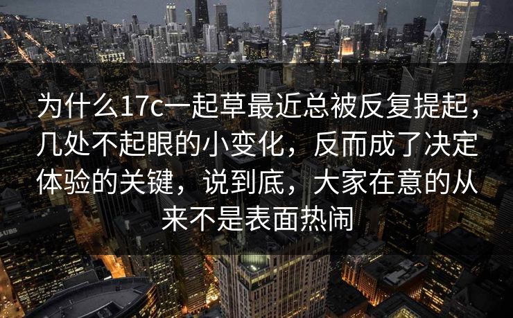 为什么17c一起草最近总被反复提起，几处不起眼的小变化，反而成了决定体验的关键，说到底，大家在意的从来不是表面热闹