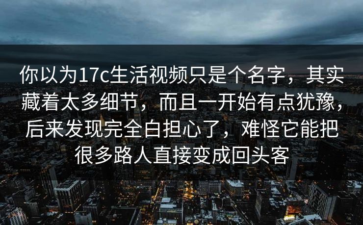 你以为17c生活视频只是个名字,其实藏着太多细节,而且一开始有点犹豫,后来发现完全白担心了,难怪它能把很多路人直接变成回头客 你以为17c生活视频只是个名字,其实藏着太多细节,而且一开始有点犹豫,后来发现完全白担心了,难怪它能把很多路人直接变成回头客