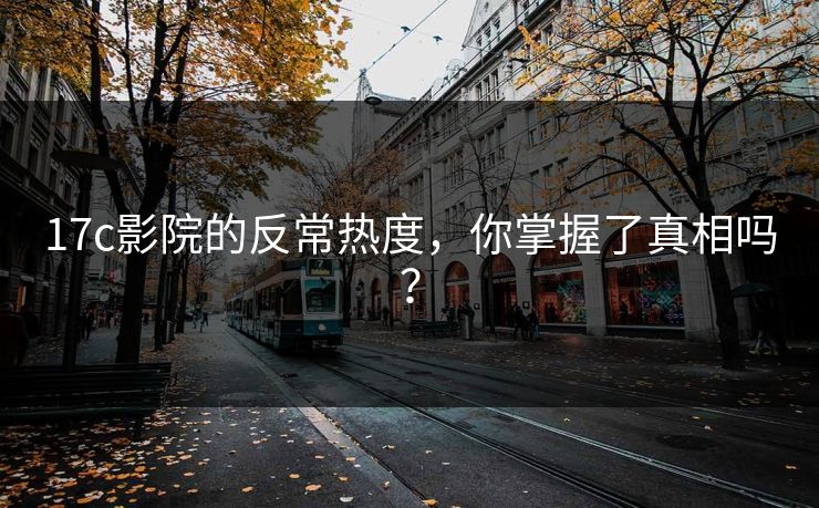 17c影院的反常热度，你掌握了真相吗？