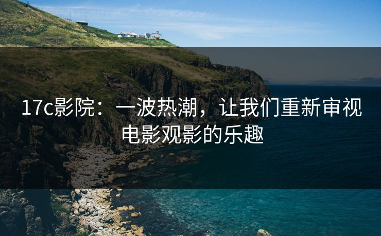 17c影院:一波热潮,让我们重新审视电影观影的乐趣 17c影院:一波热潮,让我们重新审视电影观影的乐趣