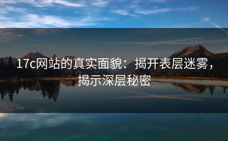17c网站的真实面貌：揭开表层迷雾，揭示深层秘密