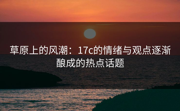 草原上的风潮：17c的情绪与观点逐渐酿成的热点话题
