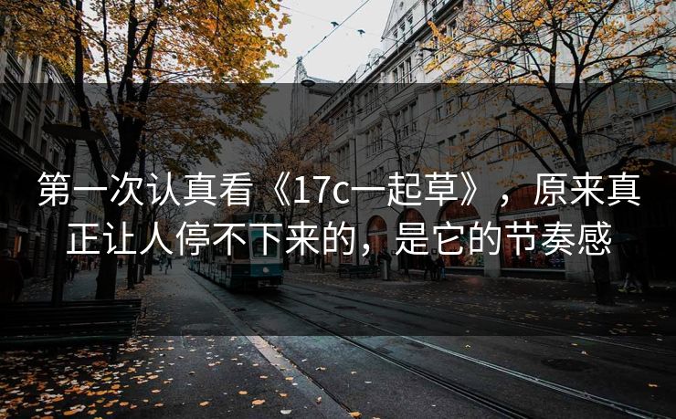第一次认真看《17c一起草》，原来真正让人停不下来的，是它的节奏感