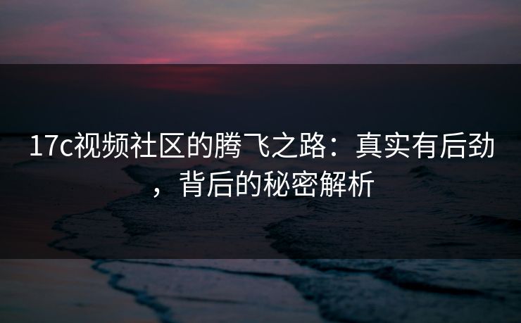 17c视频社区的腾飞之路:真实有后劲,背后的秘密解析 17c视频社区的腾飞之路:真实有后劲,背后的秘密解析